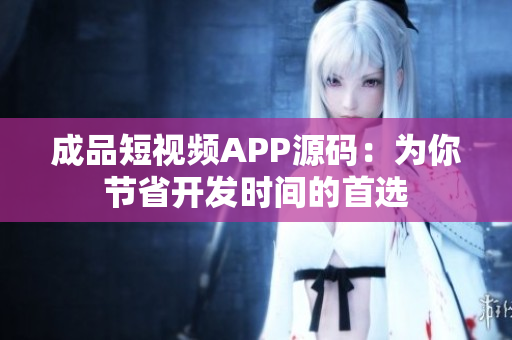 成品短视频APP源码：为你节省开发时间的首选
