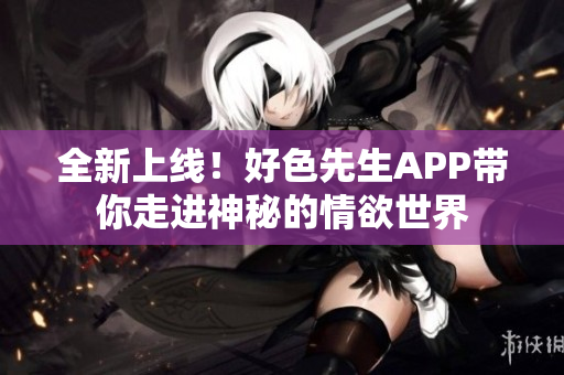 全新上线！好色先生APP带你走进神秘的情欲世界