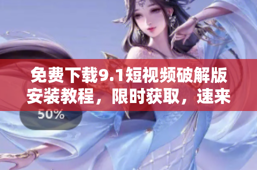 免费下载9.1短视频破解版安装教程，限时获取，速来领取！