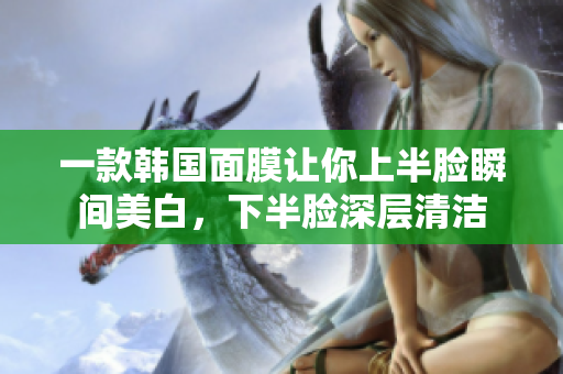 一款韩国面膜让你上半脸瞬间美白，下半脸深层清洁