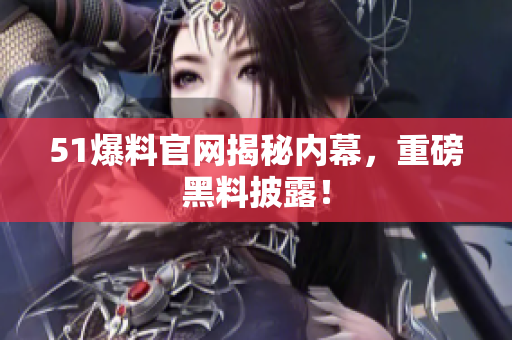 51爆料官网揭秘内幕，重磅黑料披露！
