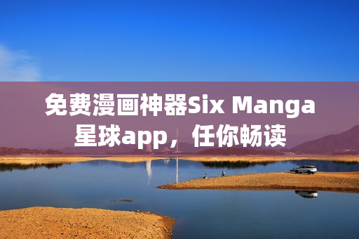 免费漫画神器Six Manga星球app，任你畅读