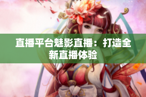 直播平台魅影直播：打造全新直播体验