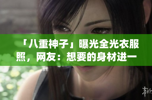 「八重神子」曝光全光衣服照，网友：想要的身材进一步paramount