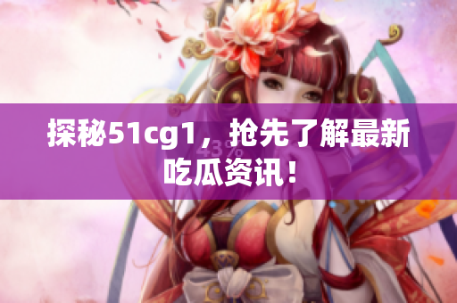 探秘51cg1，抢先了解最新吃瓜资讯！