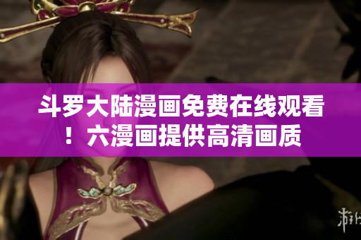 斗罗大陆漫画免费在线观看！六漫画提供高清画质