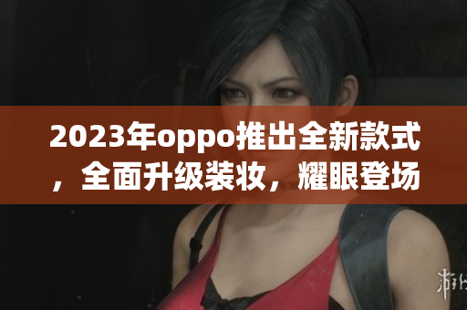 2023年oppo推出全新款式，全面升级装妆，耀眼登场