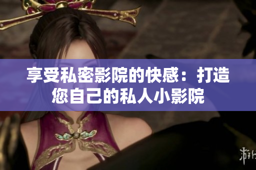 享受私密影院的快感：打造您自己的私人小影院