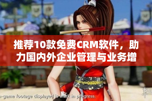 推荐10款免费CRM软件，助力国内外企业管理与业务增长