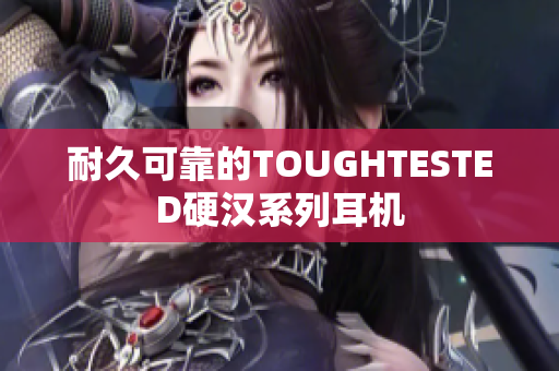 耐久可靠的TOUGHTESTED硬汉系列耳机