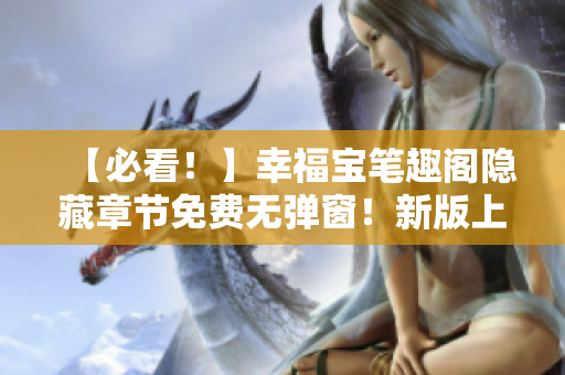 【必看！】幸福宝笔趣阁隐藏章节免费无弹窗！新版上线！