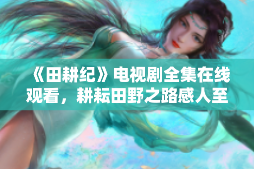 《田耕纪》电视剧全集在线观看，耕耘田野之路感人至深！