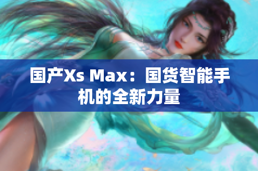国产Xs Max：国货智能手机的全新力量