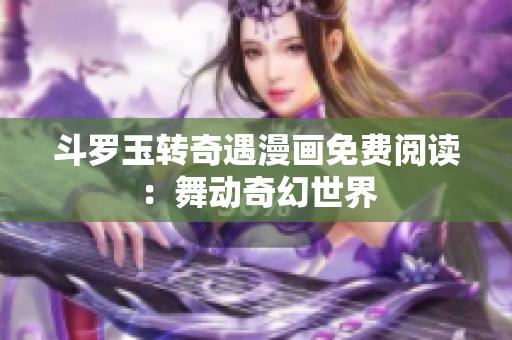 斗罗玉转奇遇漫画免费阅读：舞动奇幻世界