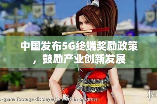 中国发布5G终端奖励政策，鼓励产业创新发展
