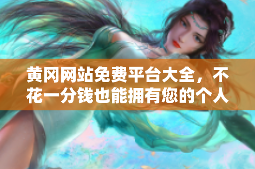黄冈网站免费平台大全，不花一分钱也能拥有您的个人网站！