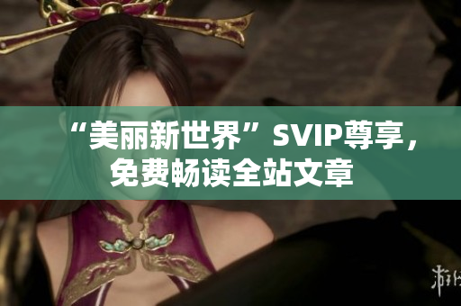 “美丽新世界”SVIP尊享，免费畅读全站文章