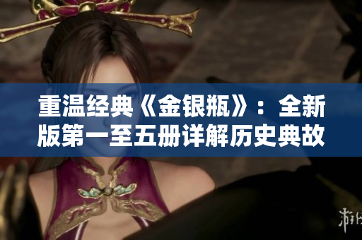 重温经典《金银瓶》：全新版第一至五册详解历史典故和情节变化