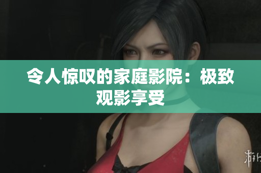 令人惊叹的家庭影院：极致观影享受