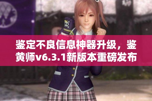 鉴定不良信息神器升级，鉴黄师v6.3.1新版本重磅发布！