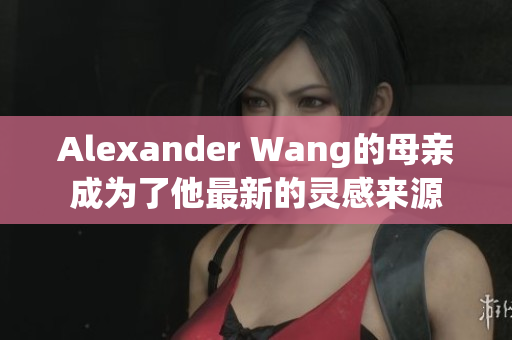 Alexander Wang的母亲成为了他最新的灵感来源