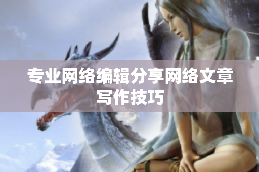 专业网络编辑分享网络文章写作技巧