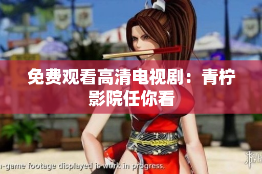 免费观看高清电视剧：青柠影院任你看
