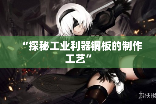 “探秘工业利器铜板的制作工艺”
