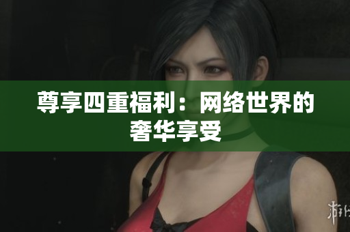 尊享四重福利：网络世界的奢华享受