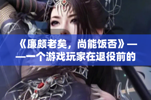 《廉颇老矣，尚能饭否》——一个游戏玩家在退役前的告别信