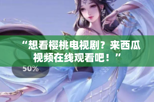 “想看樱桃电视剧？来西瓜视频在线观看吧！”
