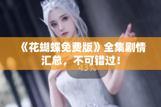 《花蝴蝶免费版》全集剧情汇总，不可错过！