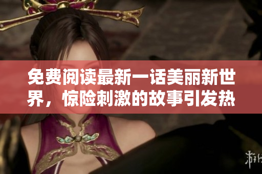 免费阅读最新一话美丽新世界，惊险刺激的故事引发热议