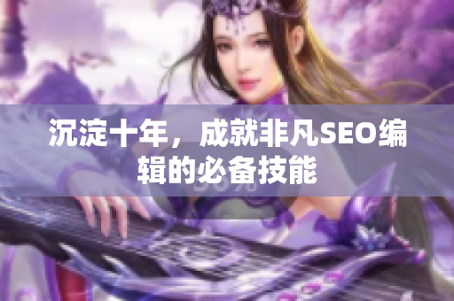 沉淀十年，成就非凡SEO编辑的必备技能