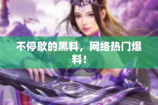 不停歇的黑料，网络热门爆料！