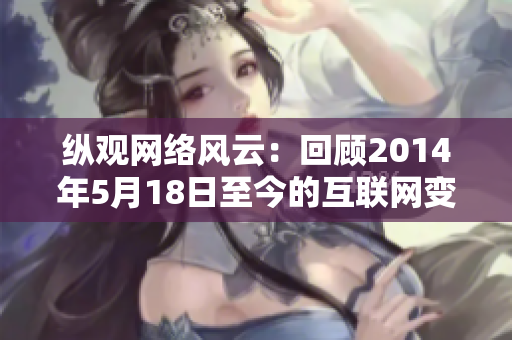 纵观网络风云：回顾2014年5月18日至今的互联网变革