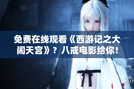 免费在线观看《西游记之大闹天宫》？八戒电影给你！