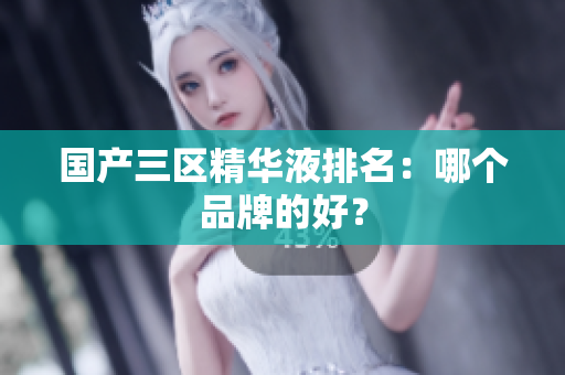 国产三区精华液排名：哪个品牌的好？