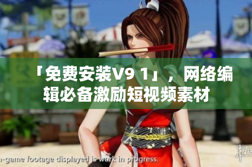 「免费安装V9 1」，网络编辑必备激励短视频素材