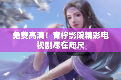 免费高清！青柠影院精彩电视剧尽在咫尺