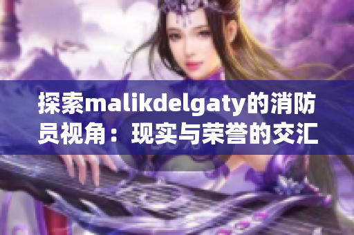 探索malikdelgaty的消防员视角：现实与荣誉的交汇