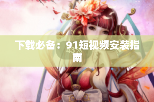 下载必备：9.1短视频安装指南