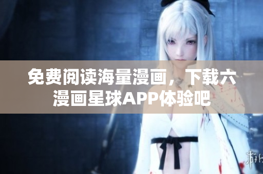 免费阅读海量漫画，下载六漫画星球APP体验吧