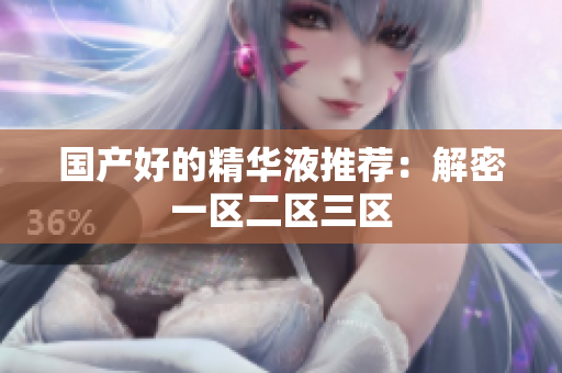 国产好的精华液推荐：解密一区二区三区