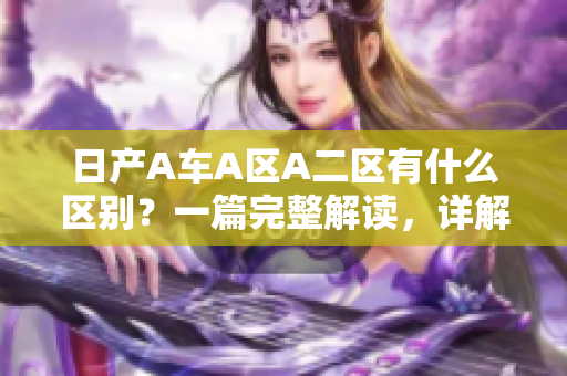 日产A车A区A二区有什么区别？一篇完整解读，详解背后秘密！