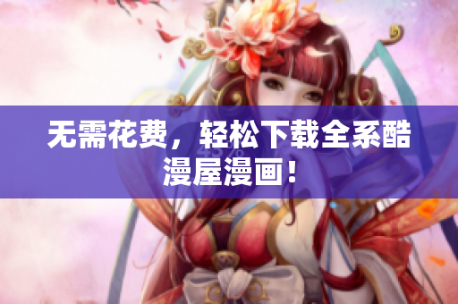 无需花费，轻松下载全系酷漫屋漫画！