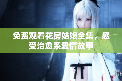 免费观看花房姑娘全集，感受治愈系爱情故事