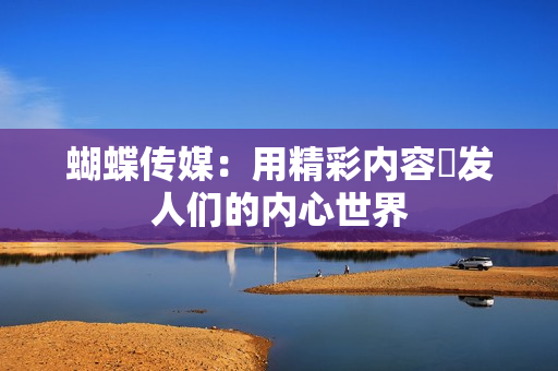 蝴蝶传媒：用精彩内容啓发人们的内心世界