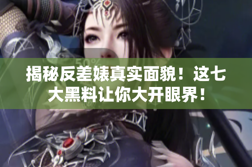 揭秘反差婊真实面貌！这七大黑料让你大开眼界！