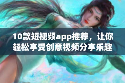10款短视频app推荐，让你轻松享受创意视频分享乐趣